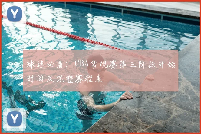 球迷必看：CBA常规赛第三阶段开始时间及完整赛程表