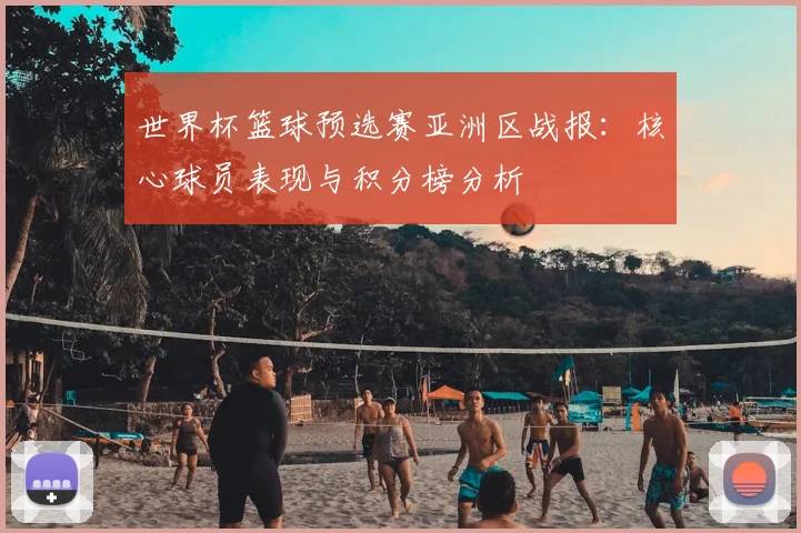 世界杯篮球预选赛亚洲区战报：核心球员表现与积分榜分析