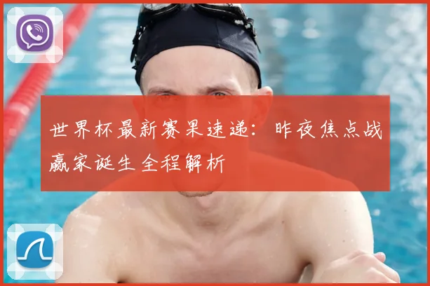 世界杯最新赛果速递：昨夜焦点战赢家诞生全程解析