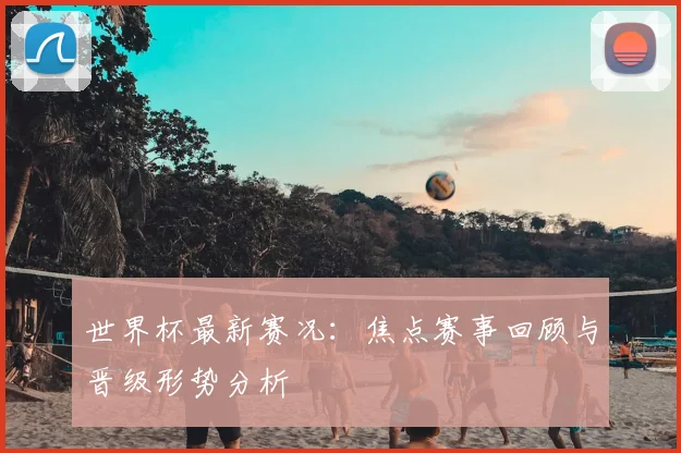 世界杯最新赛况：焦点赛事回顾与晋级形势分析