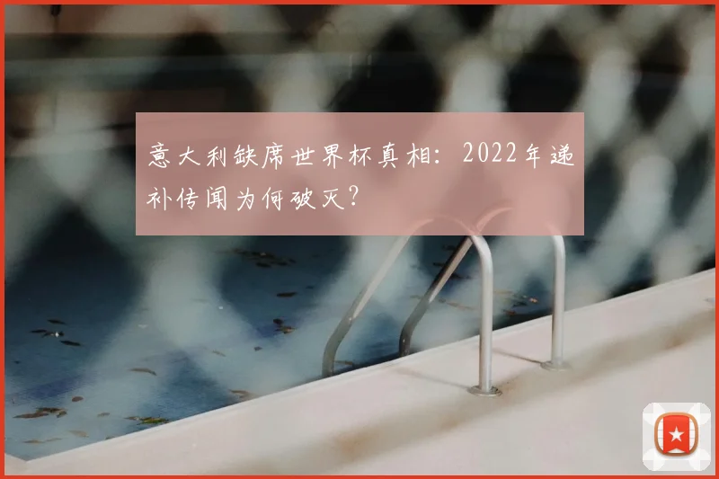 意大利缺席世界杯真相：2022年递补传闻为何破灭？