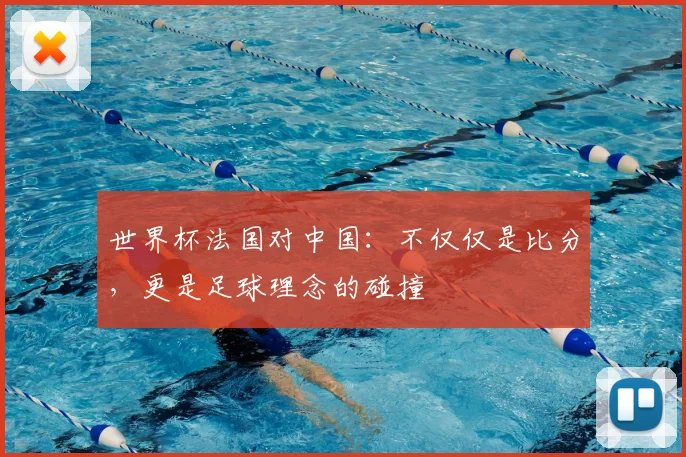世界杯法国对中国：不仅仅是比分，更是足球理念的碰撞