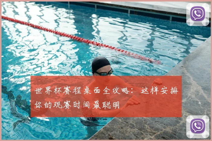 世界杯赛程桌面全攻略:这样安排你的观赛时间最聪明