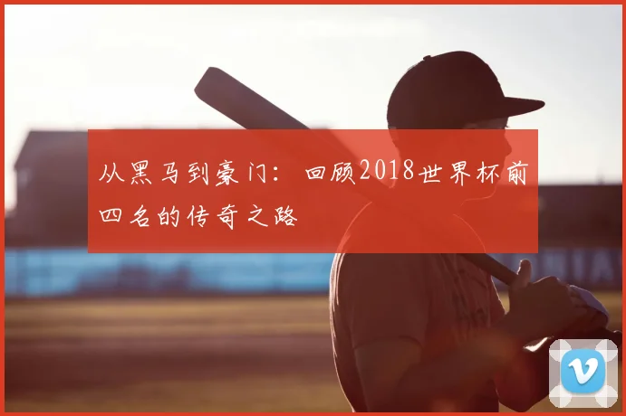 从黑马到豪门：回顾2018世界杯前四名的传奇之路