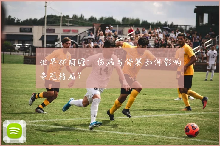 世界杯前瞻:伤病与停赛如何影响争冠格局?