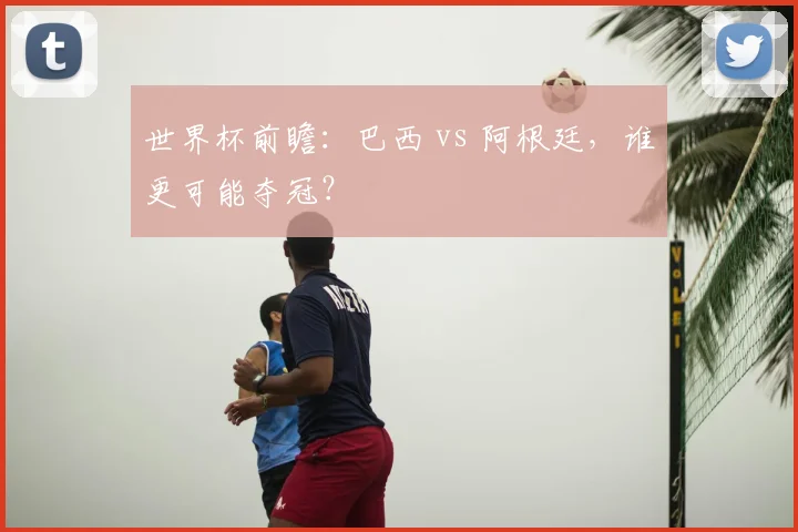 世界杯前瞻:巴西 vs 阿根廷,谁更可能夺冠?