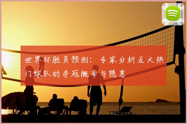 世界杯胜负预测:专家分析五大热门球队的夺冠概率与隐患