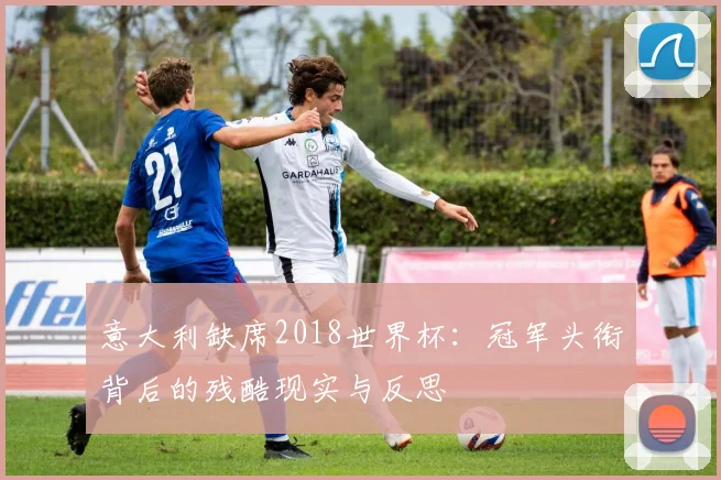 意大利缺席2018世界杯：冠军头衔背后的残酷现实与反思