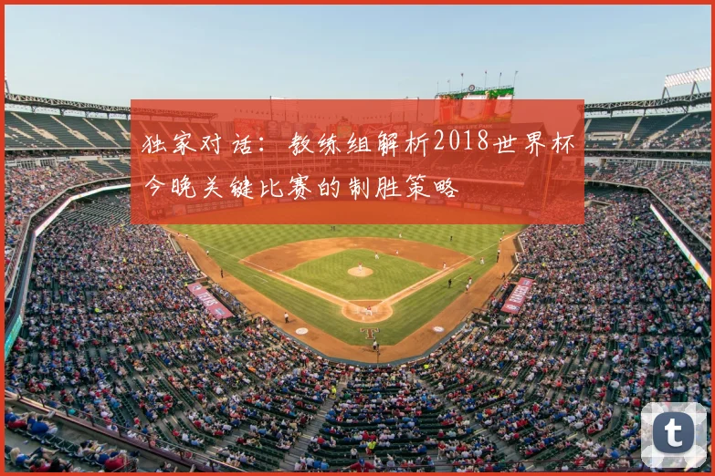 独家对话:教练组解析2018世界杯今晚关键比赛的制胜策略