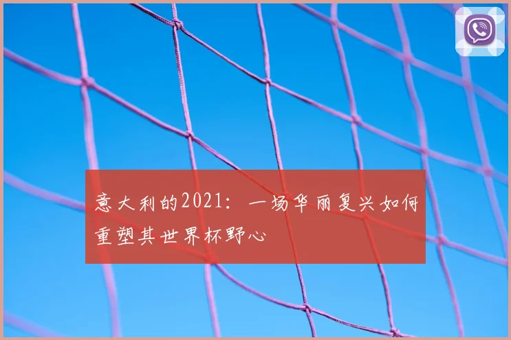 意大利的2021：一场华丽复兴如何重塑其世界杯野心