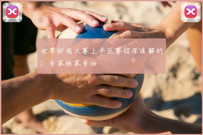 世界杯淘汰赛上半区赛程深度解析：专家独家专访