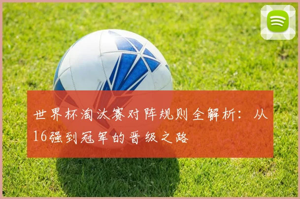 世界杯淘汰赛对阵规则全解析：从16强到冠军的晋级之路
