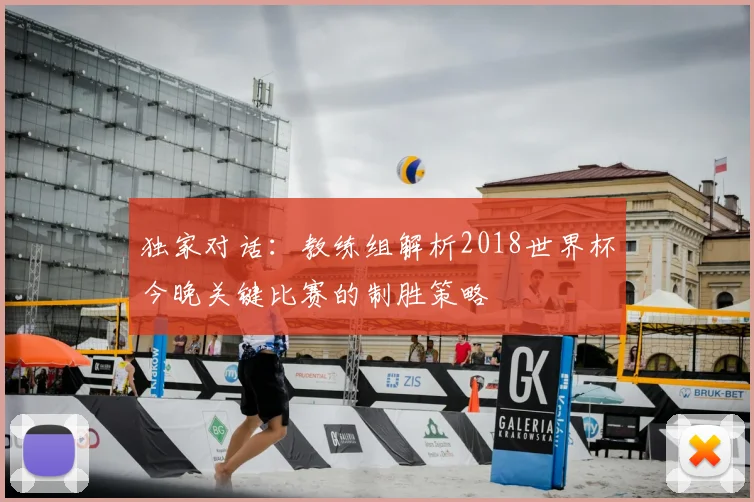 独家对话:教练组解析2018世界杯今晚关键比赛的制胜策略