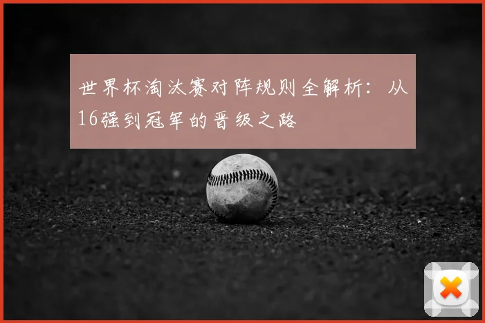 世界杯淘汰赛对阵规则全解析：从16强到冠军的晋级之路