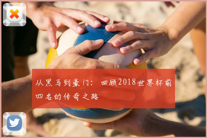 从黑马到豪门：回顾2018世界杯前四名的传奇之路
