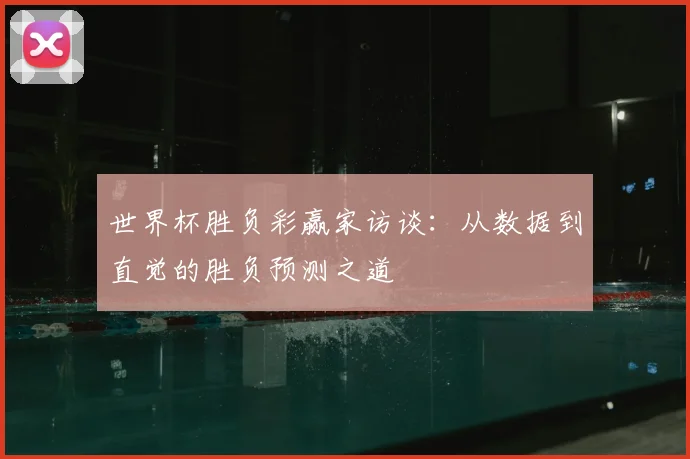 世界杯胜负彩赢家访谈:从数据到直觉的胜负预测之道