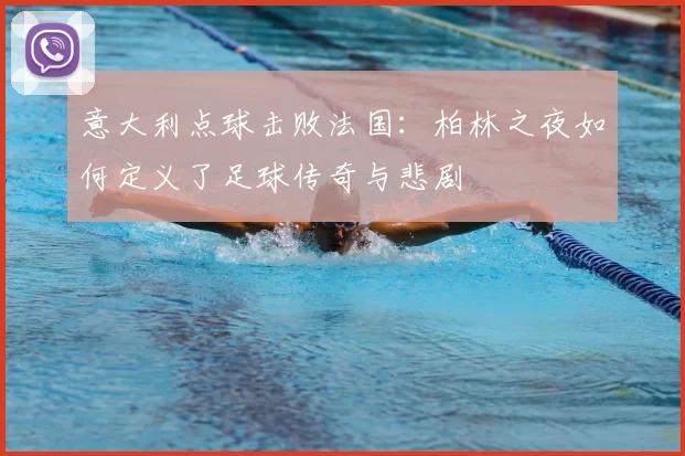意大利点球击败法国：柏林之夜如何定义了足球传奇与悲剧