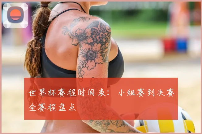 世界杯赛程时间表:小组赛到决赛全赛程盘点