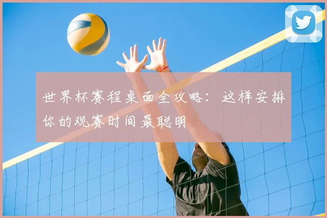 世界杯赛程桌面全攻略:这样安排你的观赛时间最聪明