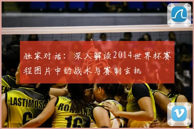 独家对话:深入解读2014世界杯赛程图片中的战术与赛制玄机