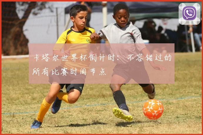 卡塔尔世界杯倒计时:不容错过的所有比赛时间节点