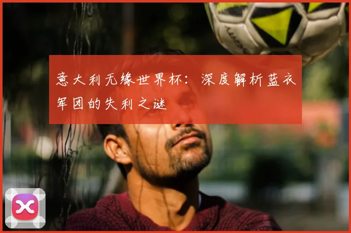 意大利无缘世界杯：深度解析蓝衣军团的失利之谜