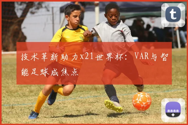 技术革新助力x21世界杯:VAR与智能足球成焦点