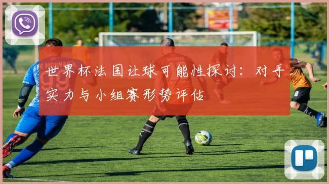 世界杯法国让球可能性探讨：对手实力与小组赛形势评估