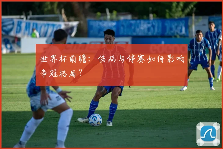 世界杯前瞻:伤病与停赛如何影响争冠格局?