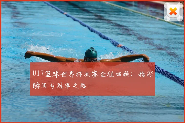 U17篮球世界杯决赛全程回顾:精彩瞬间与冠军之路