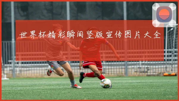 世界杯精彩瞬间竖版宣传图片大全