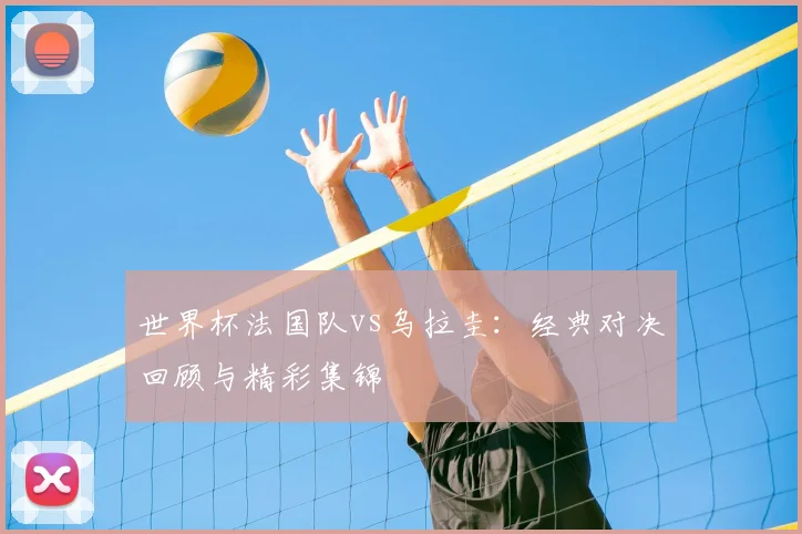 世界杯法国队vs乌拉圭：经典对决回顾与精彩集锦