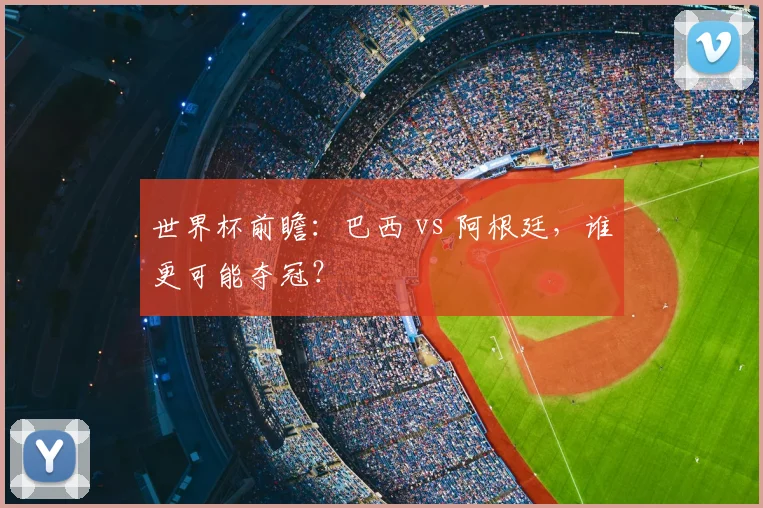 世界杯前瞻:巴西 vs 阿根廷,谁更可能夺冠?