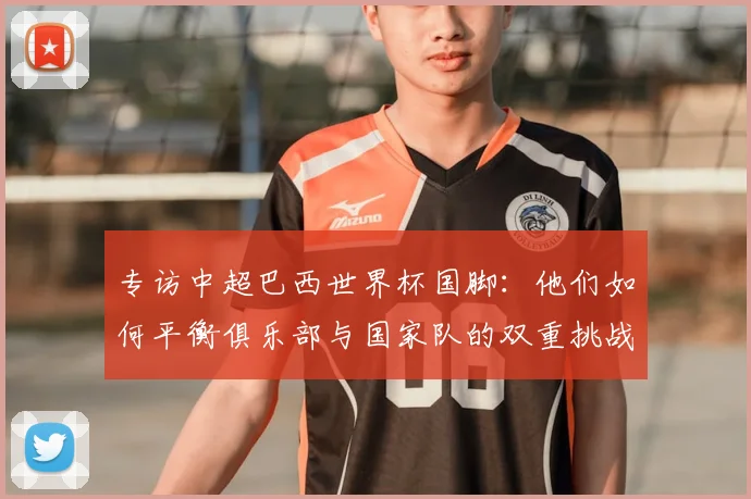 专访中超巴西世界杯国脚:他们如何平衡俱乐部与国家队的双重挑战?