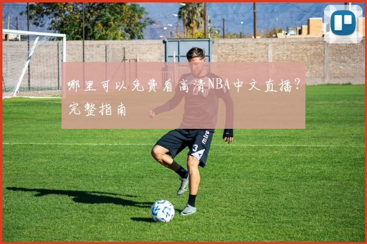 哪里可以免费看高清NBA中文直播?完整指南
