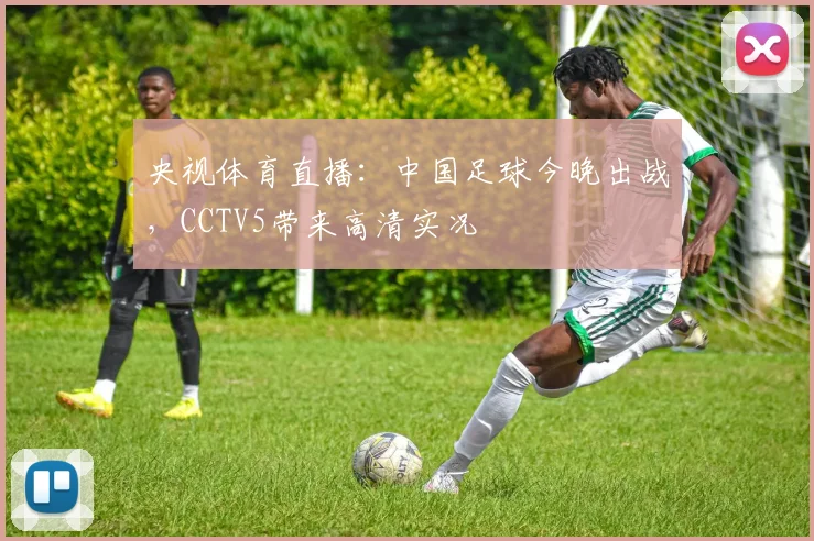 央视体育直播：中国足球今晚出战，CCTV5带来高清实况