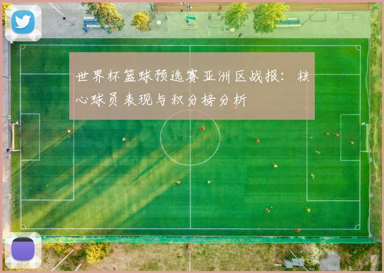 世界杯篮球预选赛亚洲区战报：核心球员表现与积分榜分析