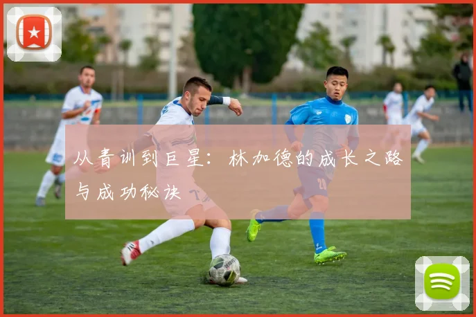 从青训到巨星：林加德的成长之路与成功秘诀