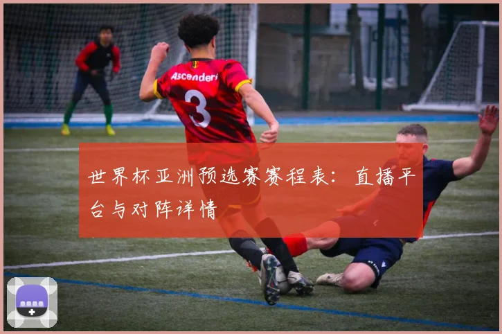 世界杯亚洲预选赛赛程表：直播平台与对阵详情