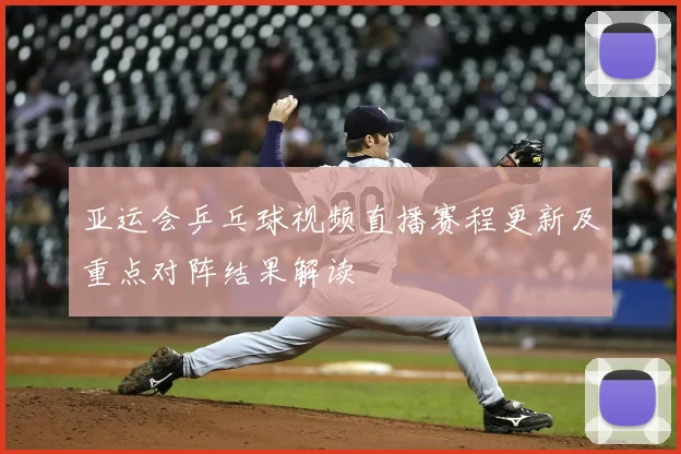 亚运会乒乓球视频直播赛程更新及重点对阵结果解读