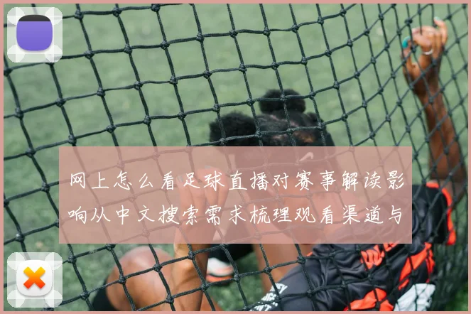 网上怎么看足球直播对赛事解读影响从中文搜索需求梳理观看渠道与资讯热点