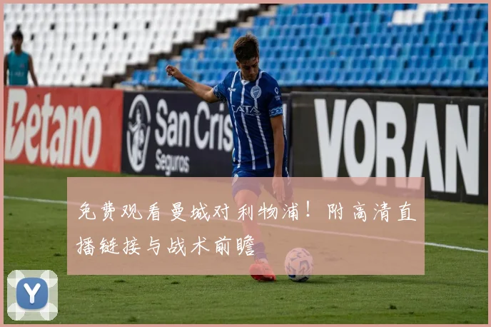 免费观看曼城对利物浦！附高清直播链接与战术前瞻