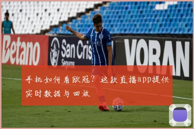手机如何看欧冠？这款直播app提供实时数据与回放