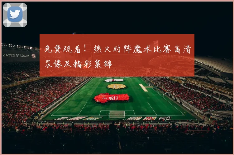 免费观看！热火对阵魔术比赛高清录像及精彩集锦