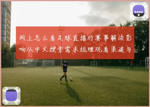 网上怎么看足球直播对赛事解读影响从中文搜索需求梳理观看渠道与资讯热点