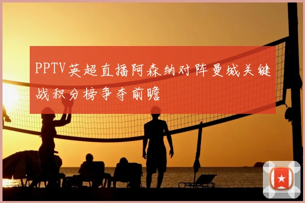 PPTV英超直播阿森纳对阵曼城关键战积分榜争夺前瞻