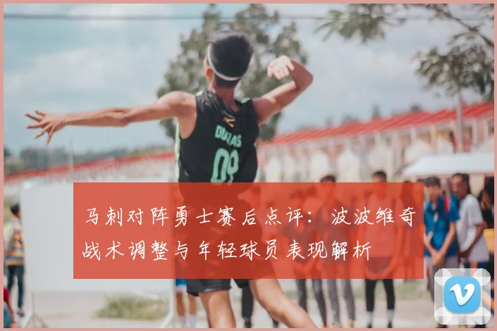 马刺对阵勇士赛后点评：波波维奇战术调整与年轻球员表现解析