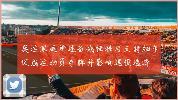 奥运家庭讲述备战牺牲与支持细节促成运动员夺牌并影响退役选择