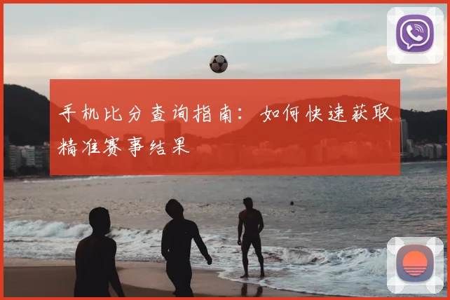 手机比分查询指南：如何快速获取精准赛事结果