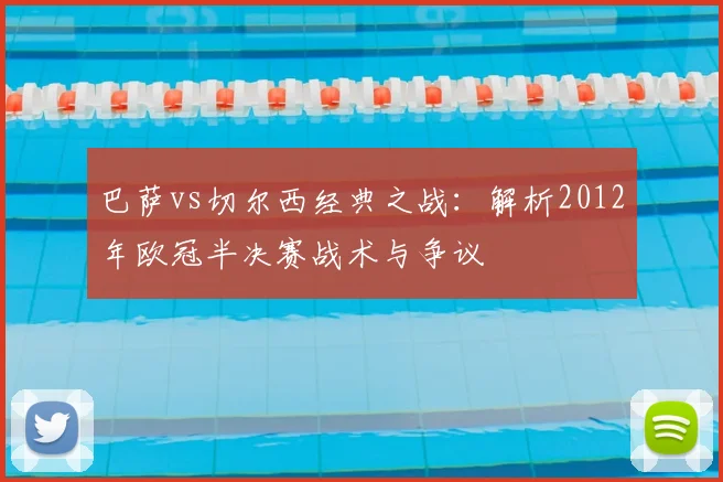 巴萨vs切尔西经典之战：解析2012年欧冠半决赛战术与争议